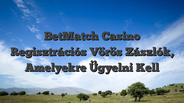 BetMatch Casino Regisztrációs Vörös Zászlók, Amelyekre Ügyelni Kell