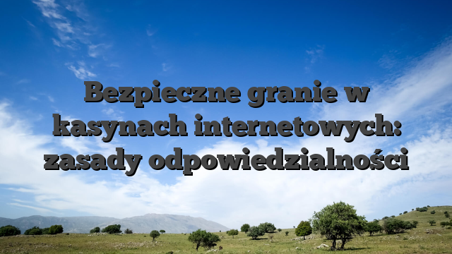 Bezpieczne granie w kasynach internetowych: zasady odpowiedzialności