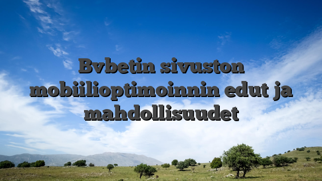 Bvbetin sivuston mobiilioptimoinnin edut ja mahdollisuudet