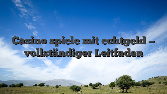 Casino spiele mit echtgeld — vollständiger Leitfaden