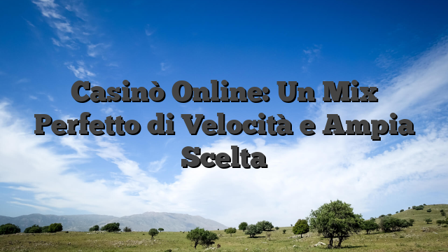 Casinò Online: Un Mix Perfetto di Velocità e Ampia Scelta