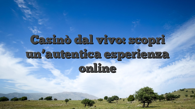 Casinò dal vivo: scopri un’autentica esperienza online