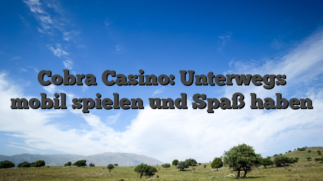 Cobra Casino: Unterwegs mobil spielen und Spaß haben