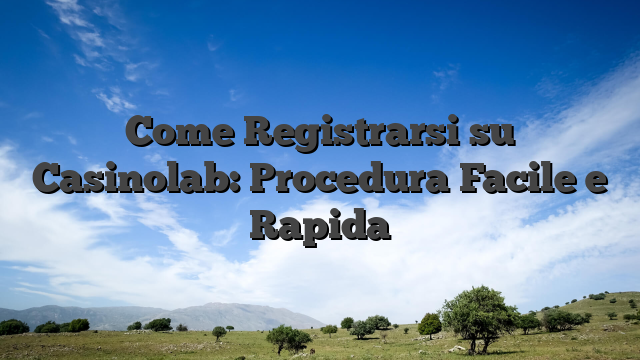 Come Registrarsi su Casinolab: Procedura Facile e Rapida