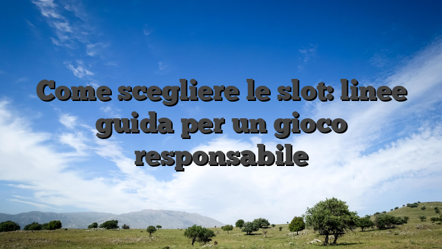 Come scegliere le slot: linee guida per un gioco responsabile