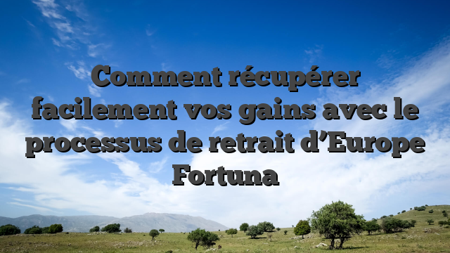 Comment récupérer facilement vos gains avec le processus de retrait d’Europe Fortuna