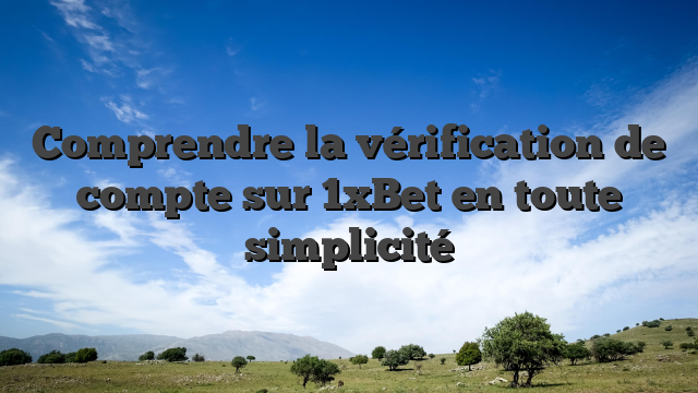 Comprendre la vérification de compte sur 1xBet en toute simplicité
