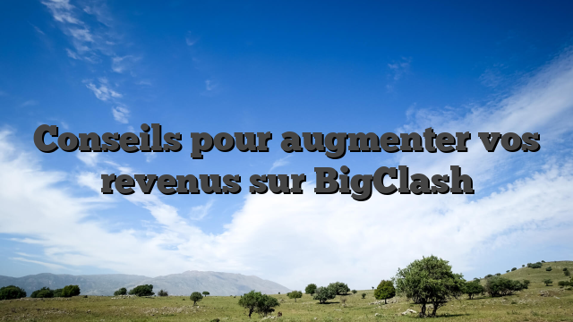 Conseils pour augmenter vos revenus sur BigClash