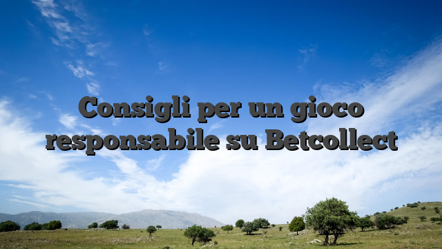 Consigli per un gioco responsabile su Betcollect