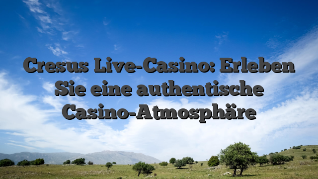 Cresus Live-Casino: Erleben Sie eine authentische Casino-Atmosphäre