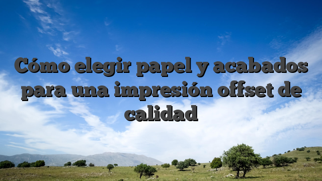 Cómo elegir papel y acabados para una impresión offset de calidad