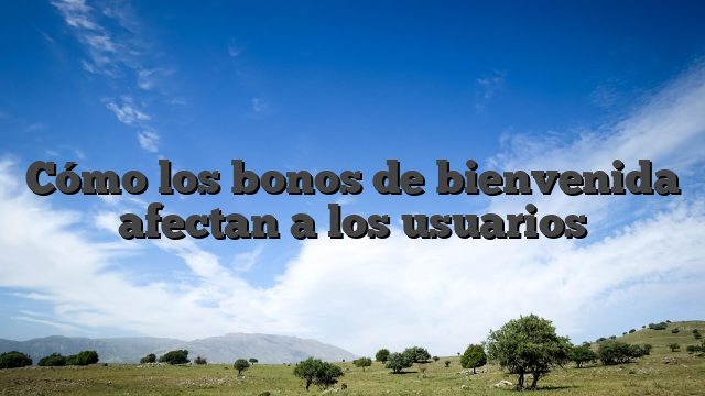 Cómo los bonos de bienvenida afectan a los usuarios