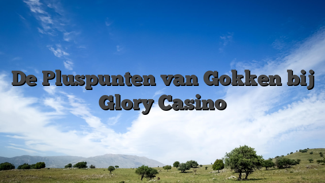 De Pluspunten van Gokken bij Glory Casino