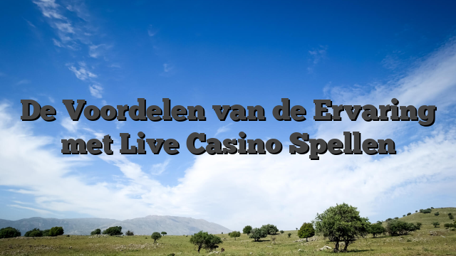 De Voordelen van de Ervaring met Live Casino Spellen
