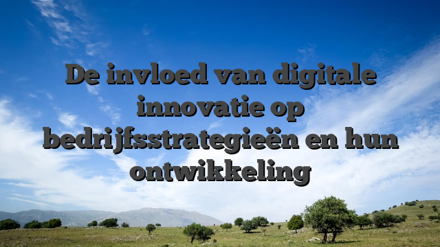 De invloed van digitale innovatie op bedrijfsstrategieën en hun ontwikkeling
