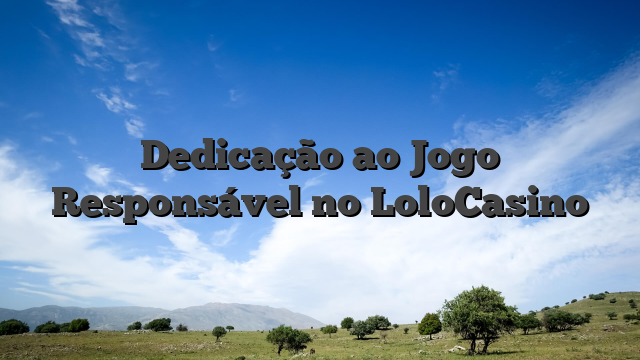 Dedicação ao Jogo Responsável no LoloCasino