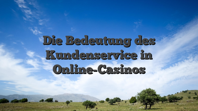 Die Bedeutung des Kundenservice in Online-Casinos