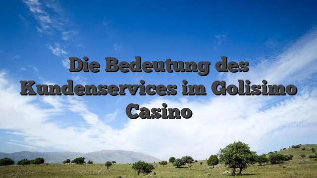 Die Bedeutung des Kundenservices im Golisimo Casino