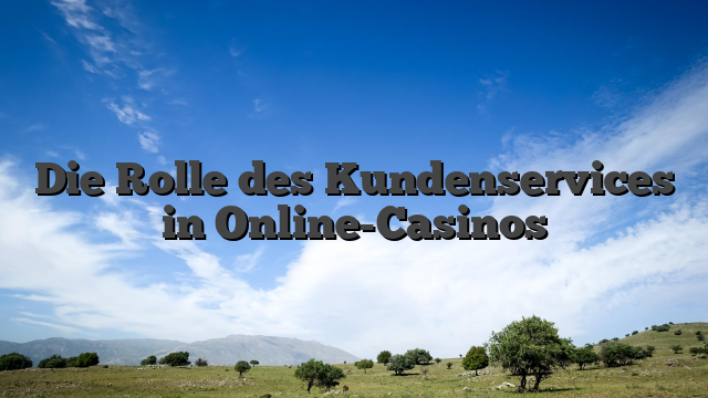 Die Rolle des Kundenservices in Online-Casinos