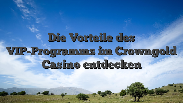 Die Vorteile des VIP-Programms im Crowngold Casino entdecken