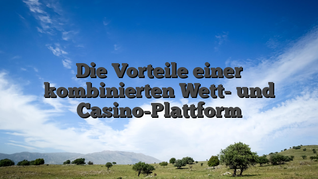 Die Vorteile einer kombinierten Wett- und Casino-Plattform