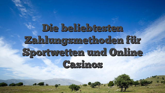 Die beliebtesten Zahlungsmethoden für Sportwetten und Online Casinos