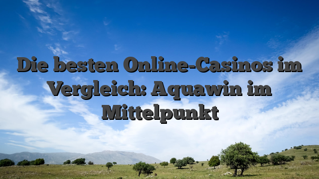 Die besten Online-Casinos im Vergleich: Aquawin im Mittelpunkt