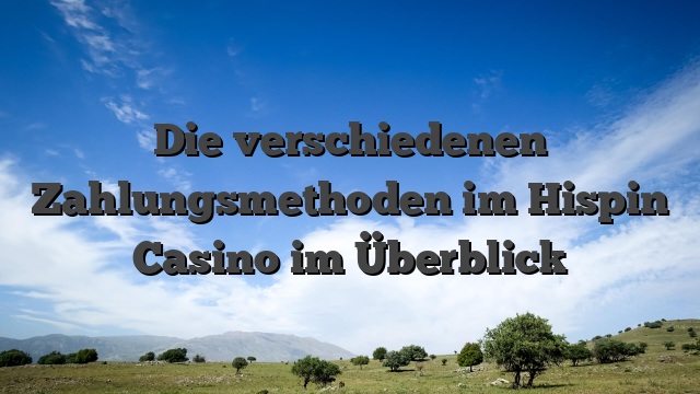 Die verschiedenen Zahlungsmethoden im Hispin Casino im Überblick