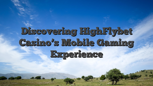 Discovering HighFlybet Casino’s Mobile Gaming Experience