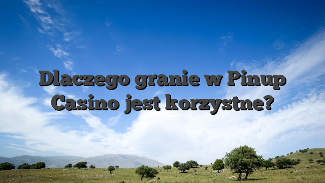 Dlaczego granie w Pinup Casino jest korzystne?