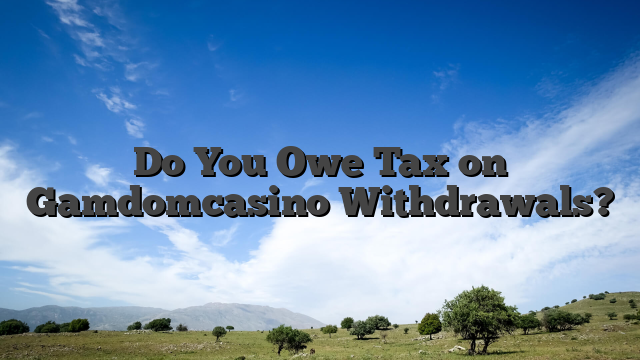 Do You Owe Tax on Gamdomcasino Withdrawals?