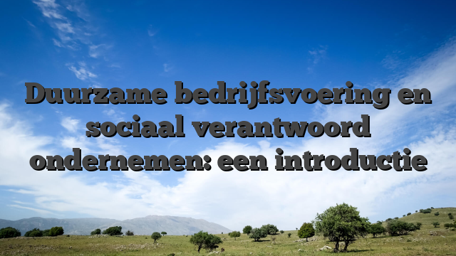 Duurzame bedrijfsvoering en sociaal verantwoord ondernemen: een introductie