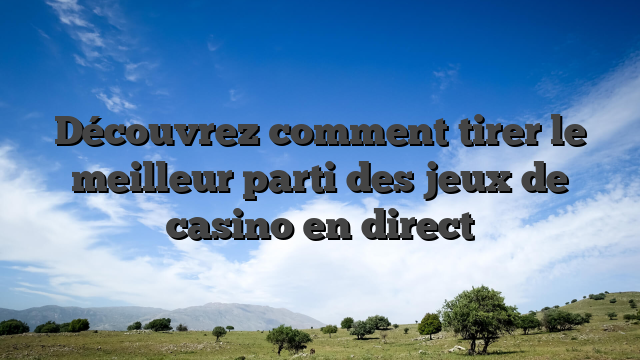 Découvrez comment tirer le meilleur parti des jeux de casino en direct