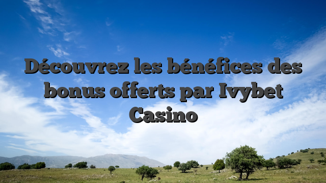 Découvrez les bénéfices des bonus offerts par Ivybet Casino