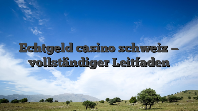 Echtgeld casino schweiz — vollständiger Leitfaden