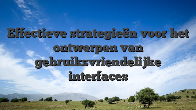 Effectieve strategieën voor het ontwerpen van gebruiksvriendelijke interfaces
