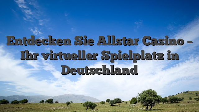 Entdecken Sie Allstar Casino – Ihr virtueller Spielplatz in Deutschland