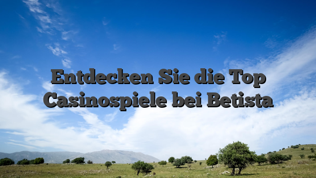 Entdecken Sie die Top Casinospiele bei Betista