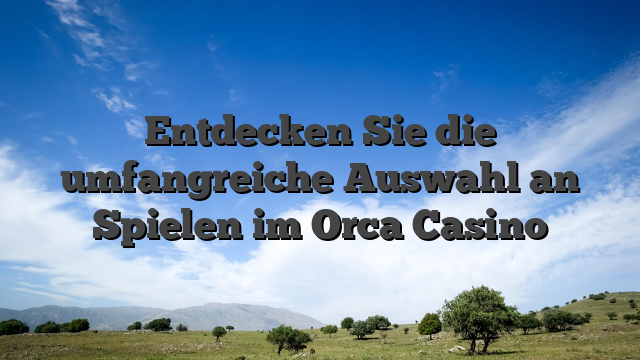 Entdecken Sie die umfangreiche Auswahl an Spielen im Orca Casino