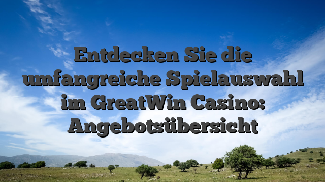 Entdecken Sie die umfangreiche Spielauswahl im GreatWin Casino: Angebotsübersicht