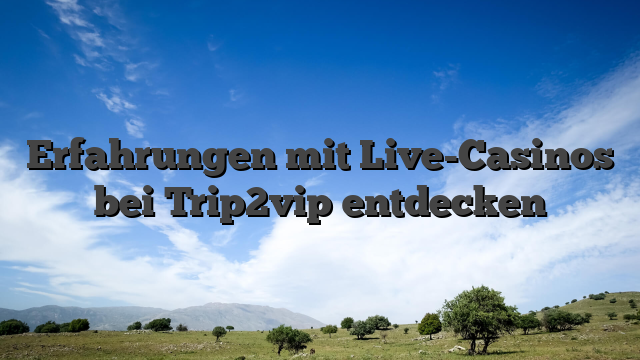 Erfahrungen mit Live-Casinos bei Trip2vip entdecken