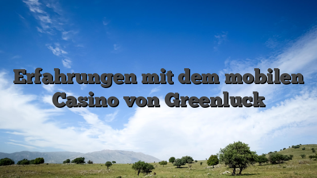 Erfahrungen mit dem mobilen Casino von Greenluck