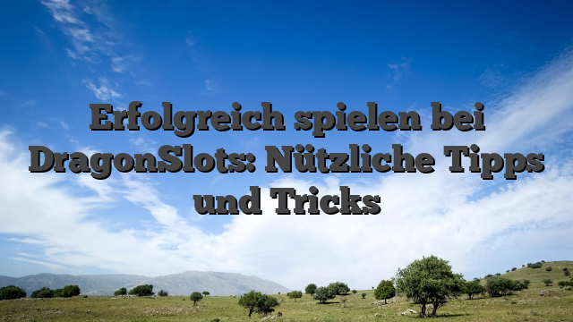 Erfolgreich spielen bei DragonSlots: Nützliche Tipps und Tricks
