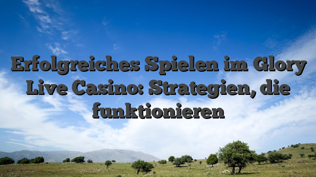Erfolgreiches Spielen im Glory Live Casino: Strategien, die funktionieren