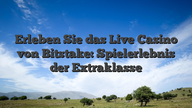 Erleben Sie das Live Casino von Bitstake: Spielerlebnis der Extraklasse