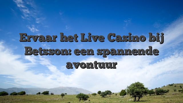 Ervaar het Live Casino bij Betsson: een spannende avontuur