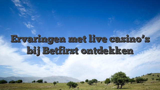 Ervaringen met live casino’s bij Betfirst ontdekken