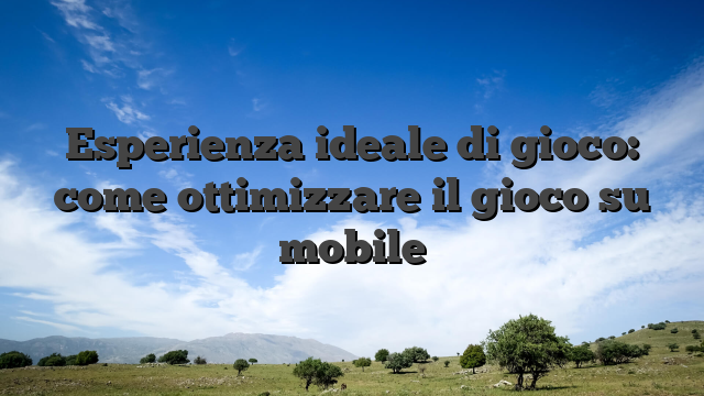 Esperienza ideale di gioco: come ottimizzare il gioco su mobile