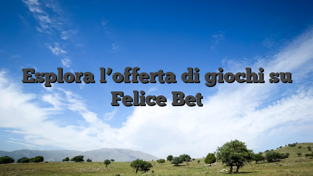 Esplora l’offerta di giochi su Felice Bet