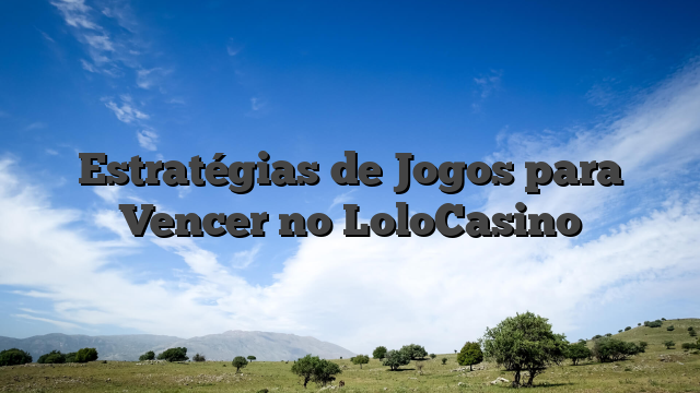 Estratégias de Jogos para Vencer no LoloCasino